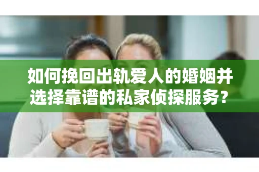 如何挽回出轨爱人的婚姻并选择靠谱的私家侦探服务？