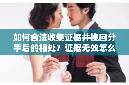 如何合法收集证据并挽回分手后的相处？证据无效怎么办？