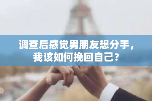 调查后感觉男朋友想分手，我该如何挽回自己？