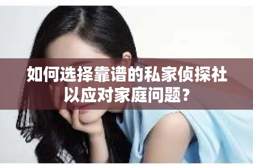 如何选择靠谱的私家侦探社以应对家庭问题？
