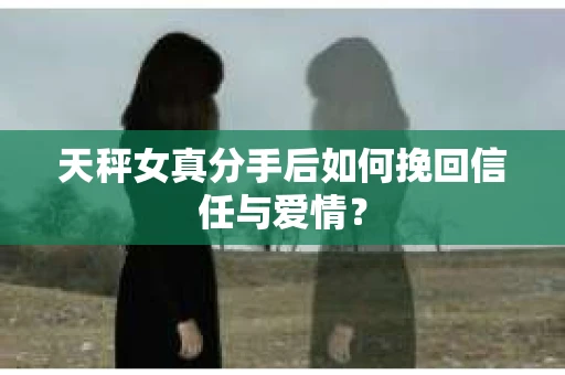 天秤女真分手后如何挽回信任与爱情？