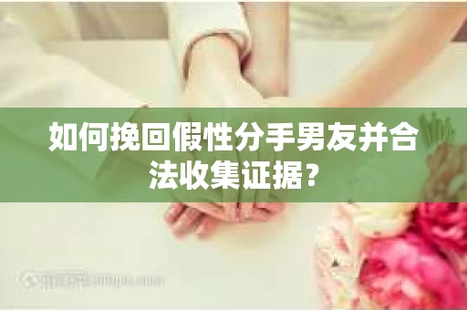 如何挽回假性分手男友并合法收集证据？