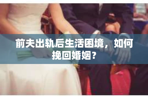 前夫出轨后生活困境，如何挽回婚姻？