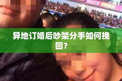 异地订婚后吵架分手如何挽回? 异地订婚后吵架分手如何挽回?