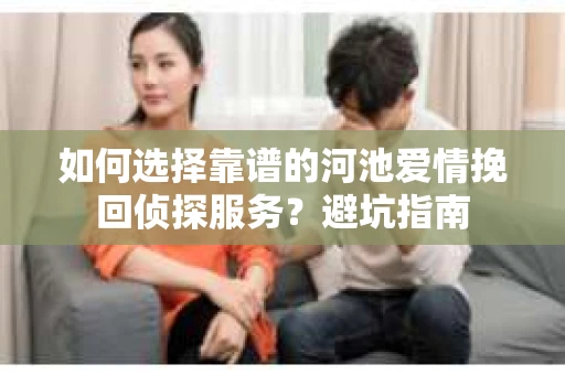 如何选择靠谱的河池爱情挽回侦探服务？避坑指南