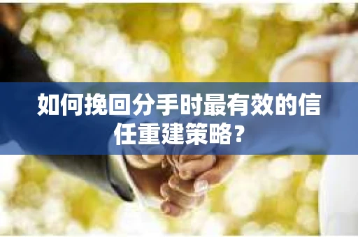 如何挽回分手时最有效的信任重建策略？