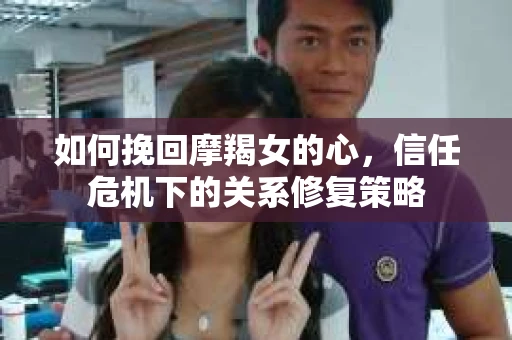 如何挽回摩羯女的心,信任危机下的关系修复策略 如何挽回摩羯女的心,信任危机下的关系修复策略