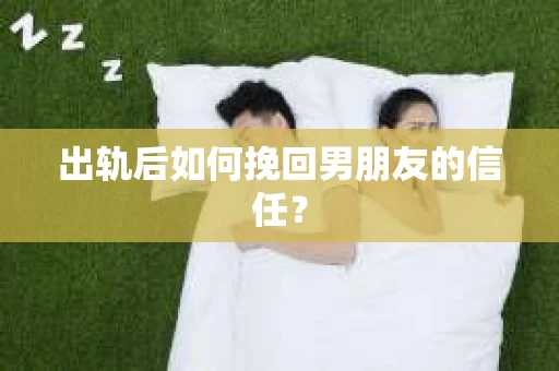 出轨后如何挽回男朋友的信任？