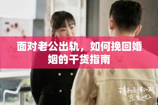 面对老公出轨，如何挽回婚姻的干货指南
