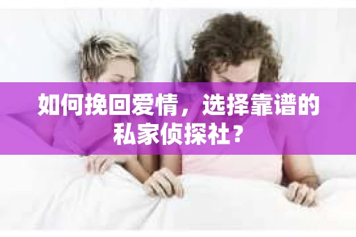 如何挽回爱情，选择靠谱的私家侦探社？