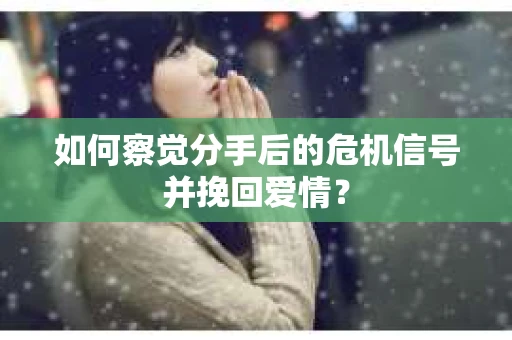 如何察觉分手后的危机信号并挽回爱情？