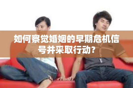 如何察觉婚姻的早期危机信号并采取行动？