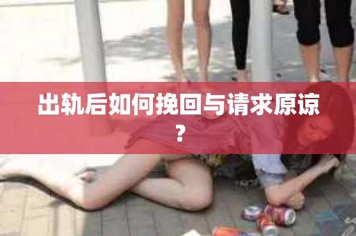 出轨后如何挽回与请求原谅？