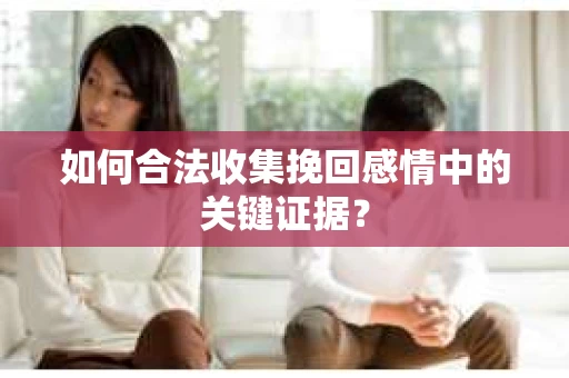 如何合法收集挽回感情中的关键证据？