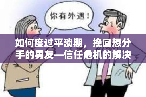 如何度过平淡期，挽回想分手的男友—信任危机的解决之道