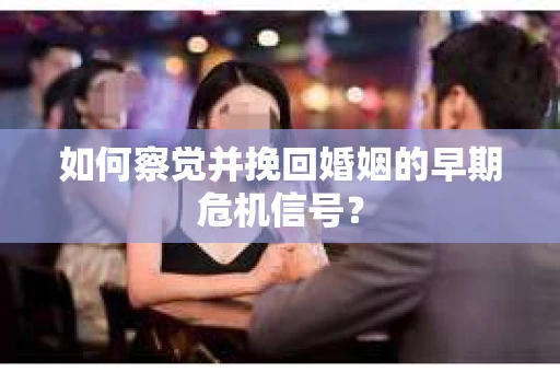 如何察觉并挽回婚姻的早期危机信号？