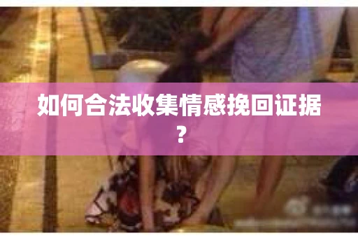 如何合法收集情感挽回证据？