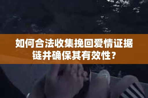 如何合法收集挽回爱情证据链并确保其有效性？