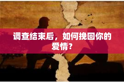 调查结束后,如何挽回你的爱情? 调查结束后,如何挽回你的爱情?