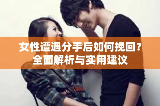 女性遭遇分手后如何挽回？全面解析与实用建议