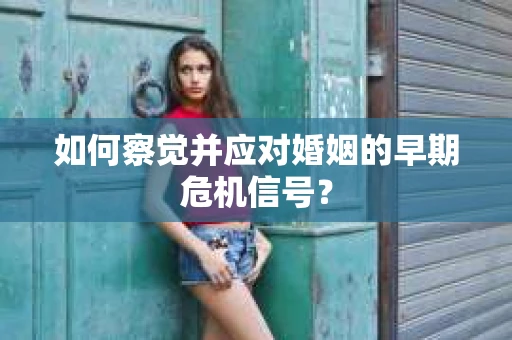如何察觉并应对婚姻的早期危机信号？