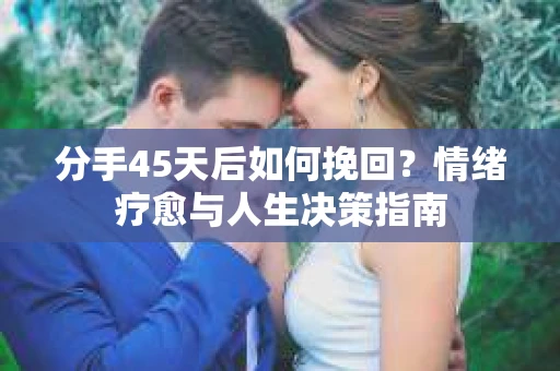 分手45天后如何挽回？情绪疗愈与人生决策指南