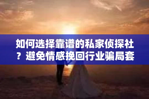 如何选择靠谱的私家侦探社?避免情感挽回行业骗局套路的实用指南 如何选择靠谱的私家侦探社?避免情感挽回行业骗局套路的实用指南