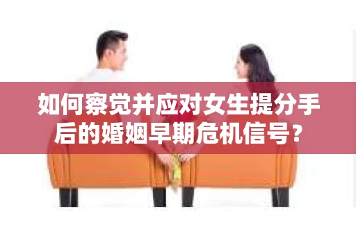 如何察觉并应对女生提分手后的婚姻早期危机信号? 如何察觉并应对女生提分手后的婚姻早期危机信号?