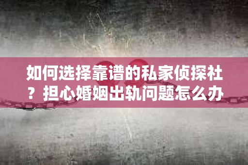 如何选择靠谱的私家侦探社？担心婚姻出轨问题怎么办？
