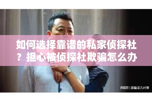 如何选择靠谱的私家侦探社？担心被侦探社欺骗怎么办？