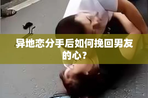 异地恋分手后如何挽回男友的心？