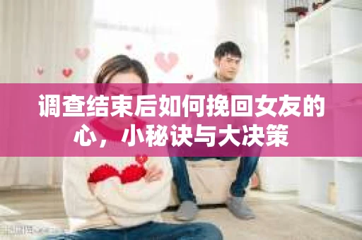 调查结束后如何挽回女友的心，小秘诀与大决策