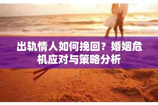 出轨情人如何挽回？婚姻危机应对与策略分析