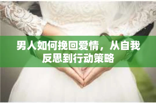 男人如何挽回爱情，从自我反思到行动策略
