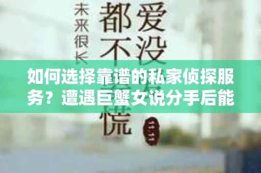 如何选择靠谱的私家侦探服务？遭遇巨蟹女说分手后能否挽回，侦探社能帮到你吗？