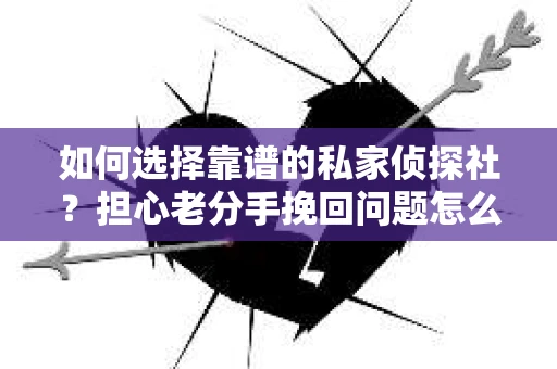 如何选择靠谱的私家侦探社？担心老分手挽回问题怎么办？