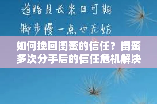 如何挽回闺蜜的信任？闺蜜多次分手后的信任危机解决方案