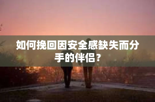 如何挽回因安全感缺失而分手的伴侣？