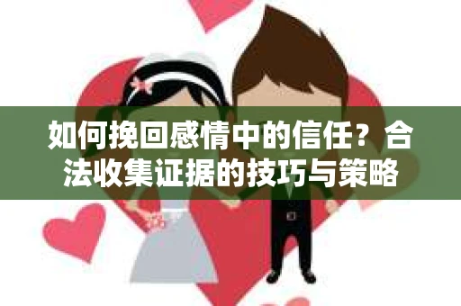 如何挽回感情中的信任？合法收集证据的技巧与策略