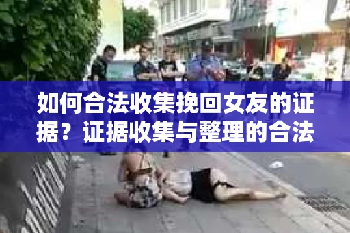如何合法收集挽回女友的证据?证据收集与整理的合法策略怎么办? 如何合法收集挽回女友的证据?证据收集与整理的合法策略怎么办?