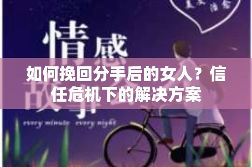 如何挽回分手后的女人?信任危机下的解决方案 如何挽回分手后的女人?信任危机下的解决方案