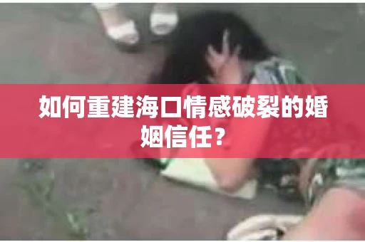 如何重建海口情感破裂的婚姻信任？