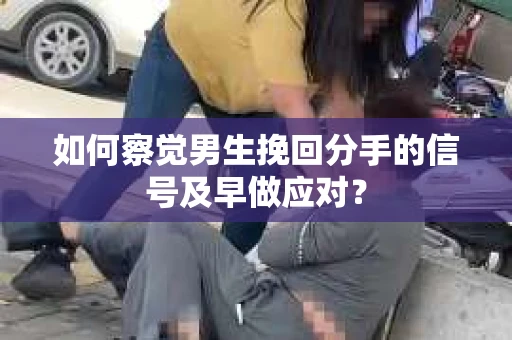 如何察觉男生挽回分手的信号及早做应对？