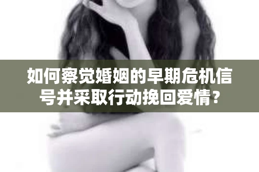 如何察觉婚姻的早期危机信号并采取行动挽回爱情？