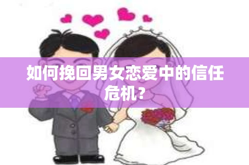 如何挽回男女恋爱中的信任危机？