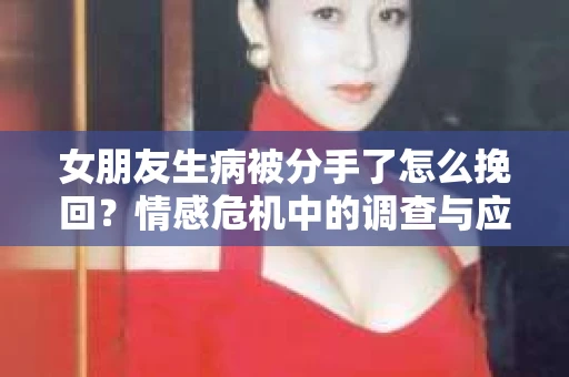 女朋友生病被分手了怎么挽回？情感危机中的调查与应对策略