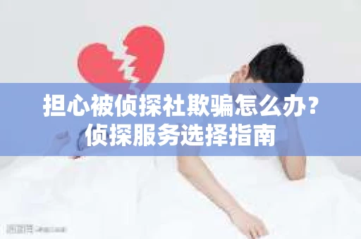 担心被侦探社欺骗怎么办？侦探服务选择指南