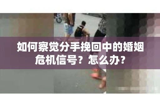 如何察觉分手挽回中的婚姻危机信号？怎么办？