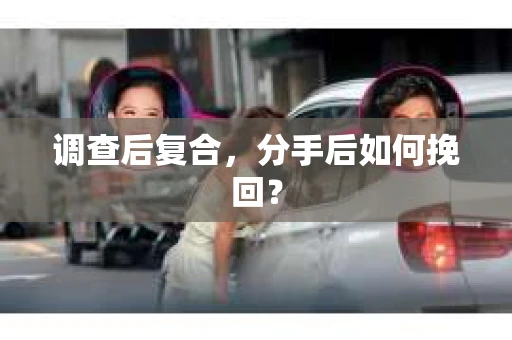 调查后复合，分手后如何挽回？