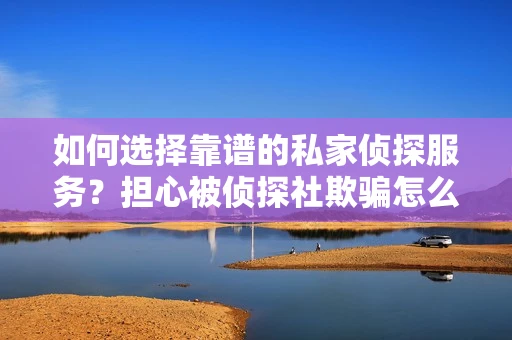 如何选择靠谱的私家侦探服务？担心被侦探社欺骗怎么办？